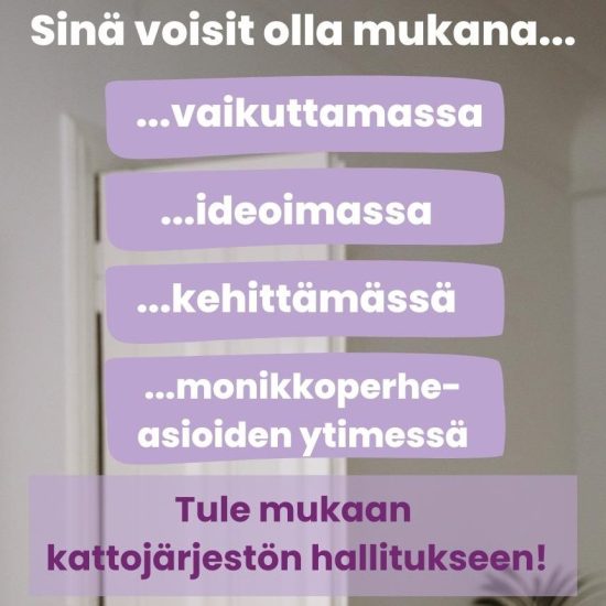 Sinä voisit olla mukana vaikuttamassa, ideoimassa, kehittämässä, monikkoperheasioiden ytimessä, Tule mukaan kattojärjestön hallitukseen.